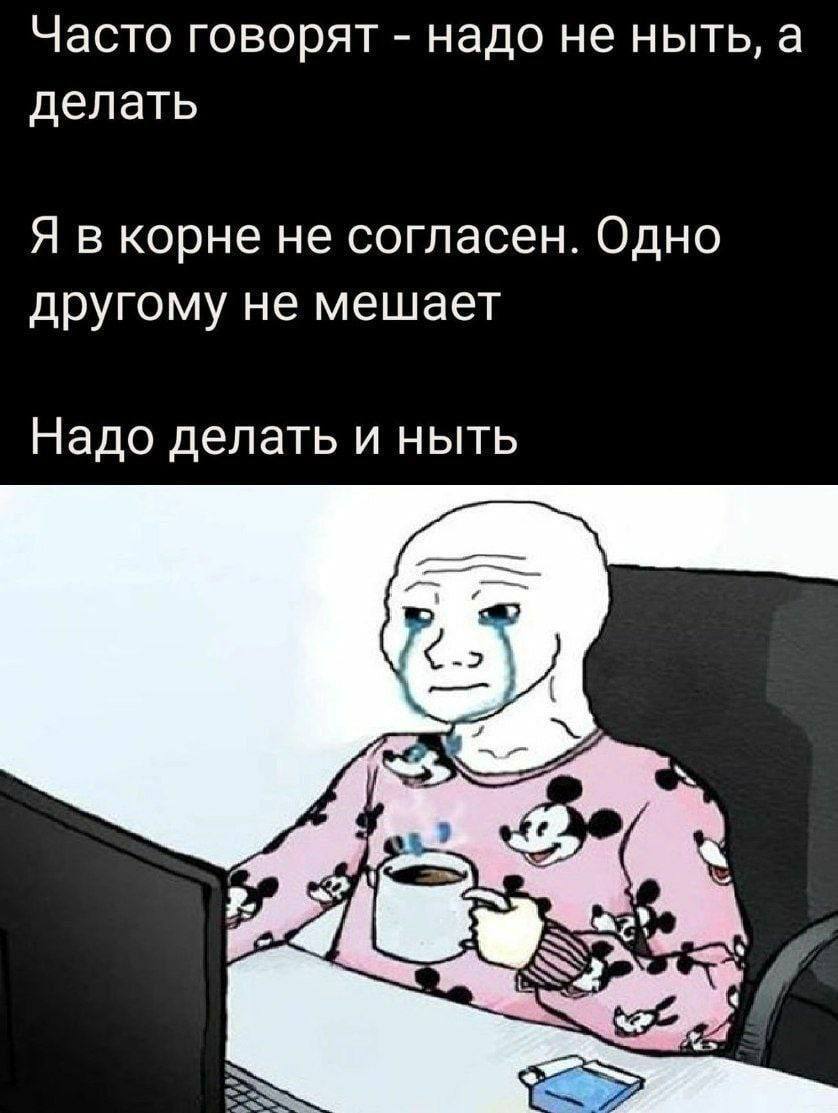 Часто говорят надо не ныть, а делать Я в корне не согласен. Одно другому не мешает Надо делать и ныть 24