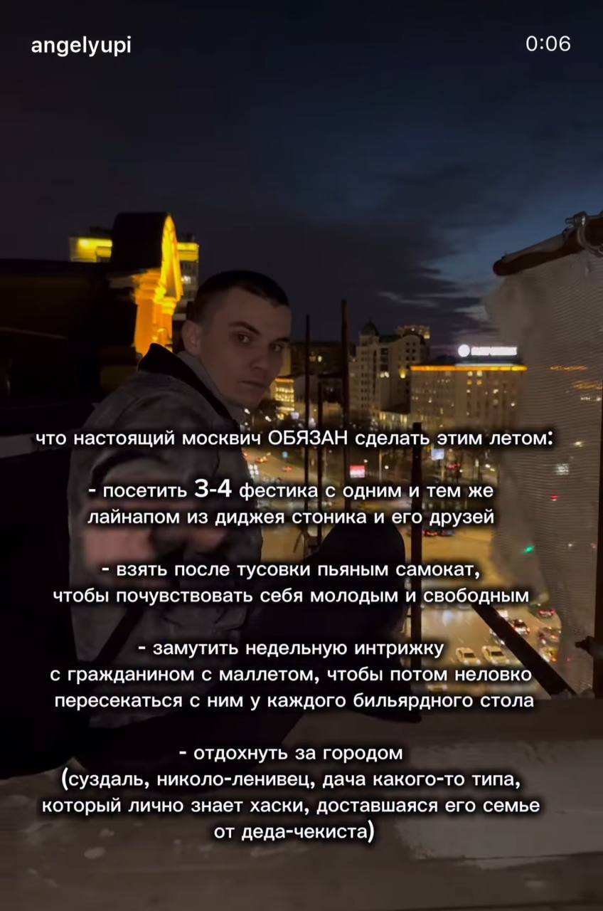 0:06 angelyupi a и что настоящий москвич ОБЯЗАН сделать этим летом: посетить 3-4 фестика с одним и тем же лайнапом из диджея стоника и его друзей взять после тусовки пьяным самокат, чтобы почувствоват