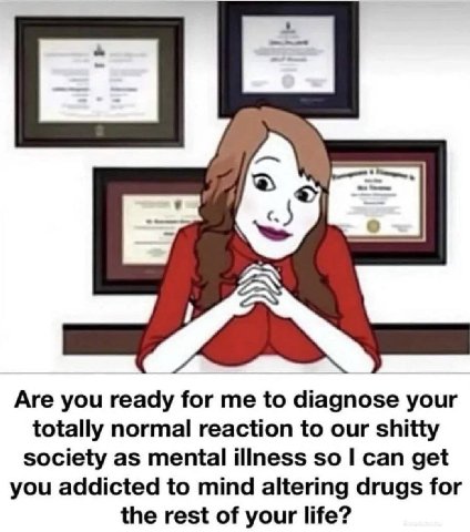 Are you ready for to diagnose your totally normal reaction to our shitty society as mental illness so can get you addicted to mind altering drugs for the rest of your life?