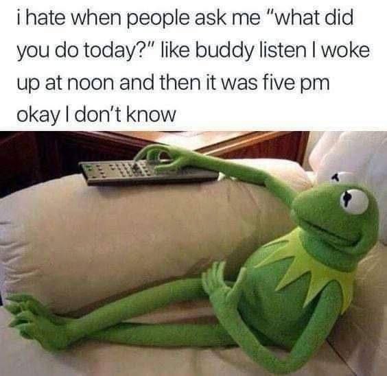 i hate when people ask me “what did you today?" like buddy listen woke up at noon and then it was five okay don't