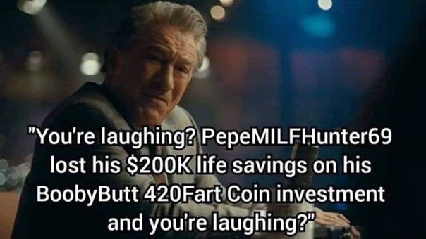 “Youre laughing? PepeMILFHunter69 lost his life savings on his BoobyButt 420Fart Coin investment and you're laughing?”