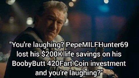 “Youre laughing? PepeMILFHunter69 lost his life savings on his BoobyButt 420Fart Coin investment and you're laughing?”