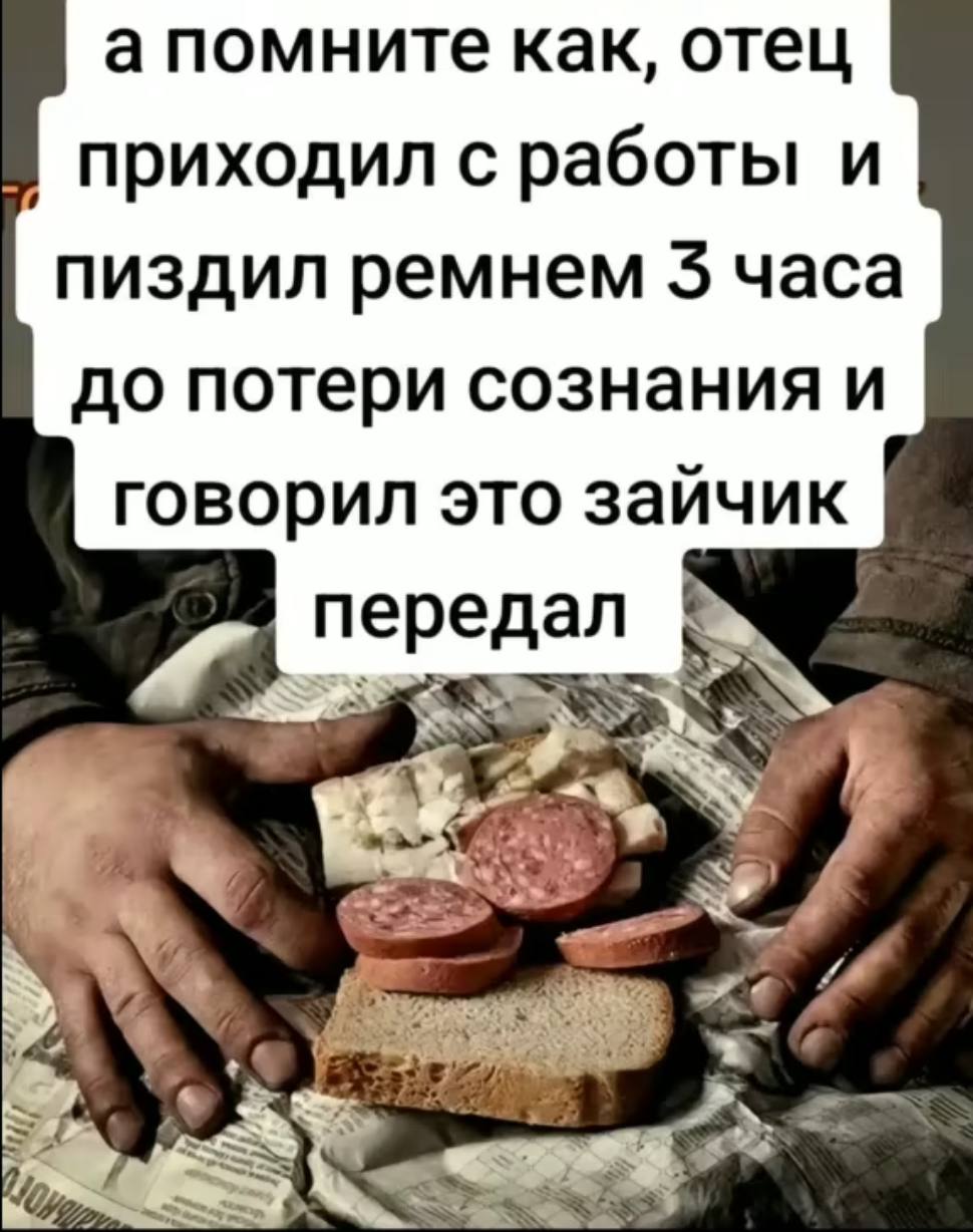 а помните как, отец приходил с работы и пиздил ремнем 3 часа до потери сознания и говорил это зайчик передал у