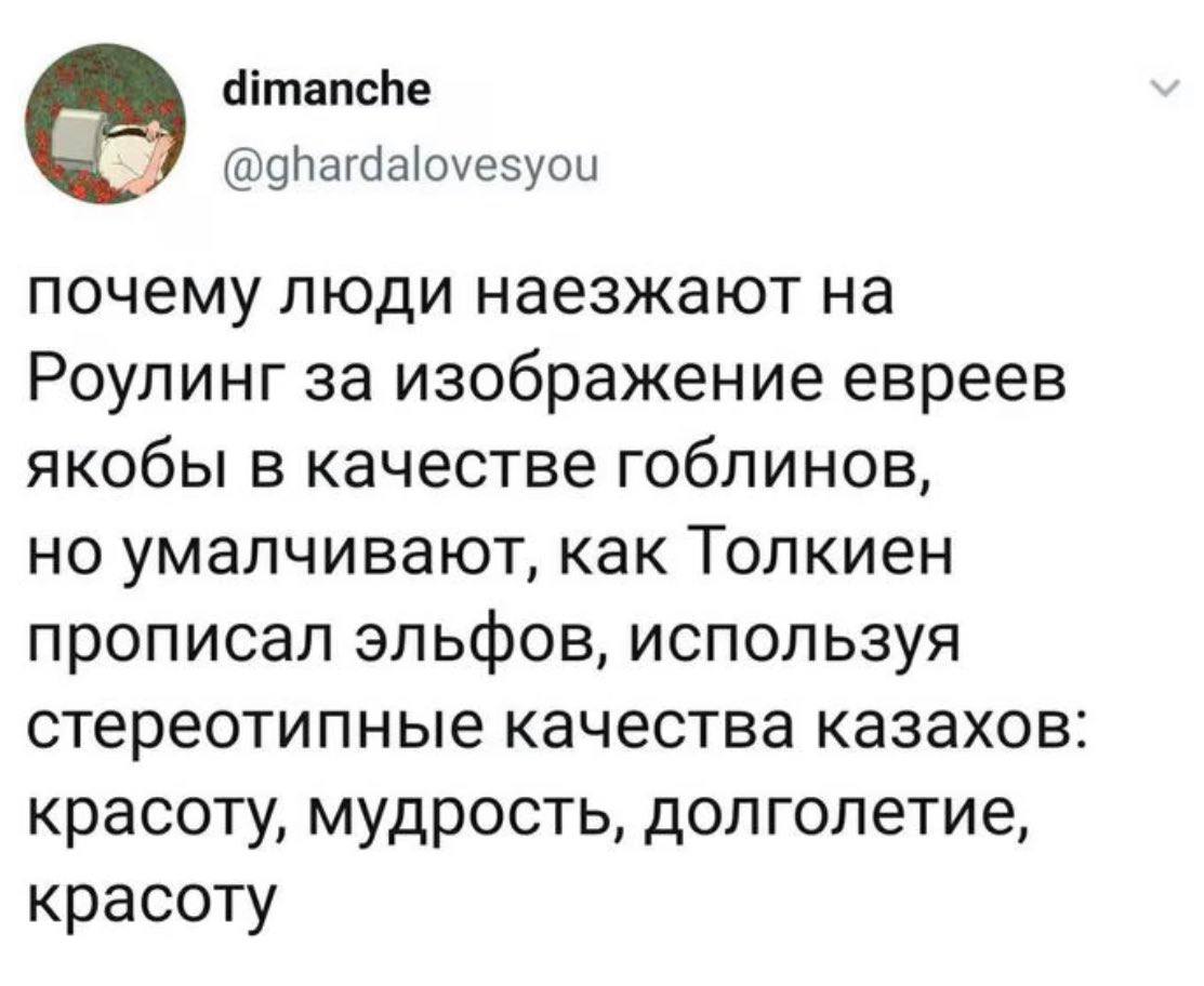 dimanche @ghardalovesyou почему люди наезжают Роулинг за изображение евреев якобы в качестве гоблинов, но умалчивают, как Толкиен прописал эльфов, используя стереотипные качества казахов: красоту, муд
