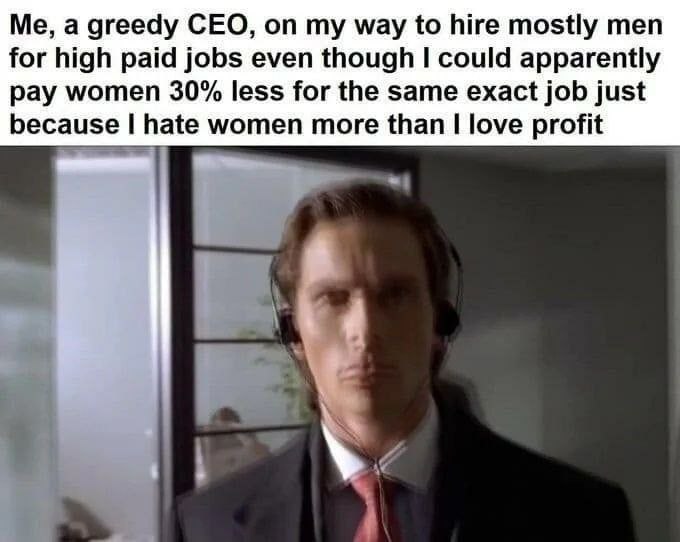 Me, а greedy CEO, way to hire mostly men for high paid jobs even though could apparently pay women 30% less for the same exact job just because hate women more than love profit