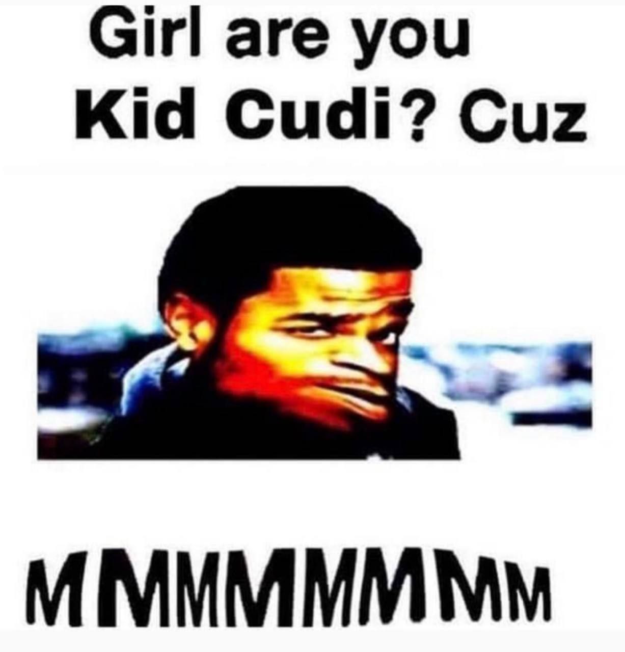 Girl are you Kid Cudi? Cuz
