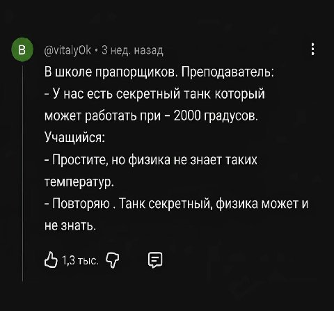 В) @vitalyOk 3 нед. назад В школе прапорщиков. Преподаватель: У нас есть секретный танк который может работать при 2000 градусов. Учащийся: Простите, но физика не знает таких температур. Повторяю Танк