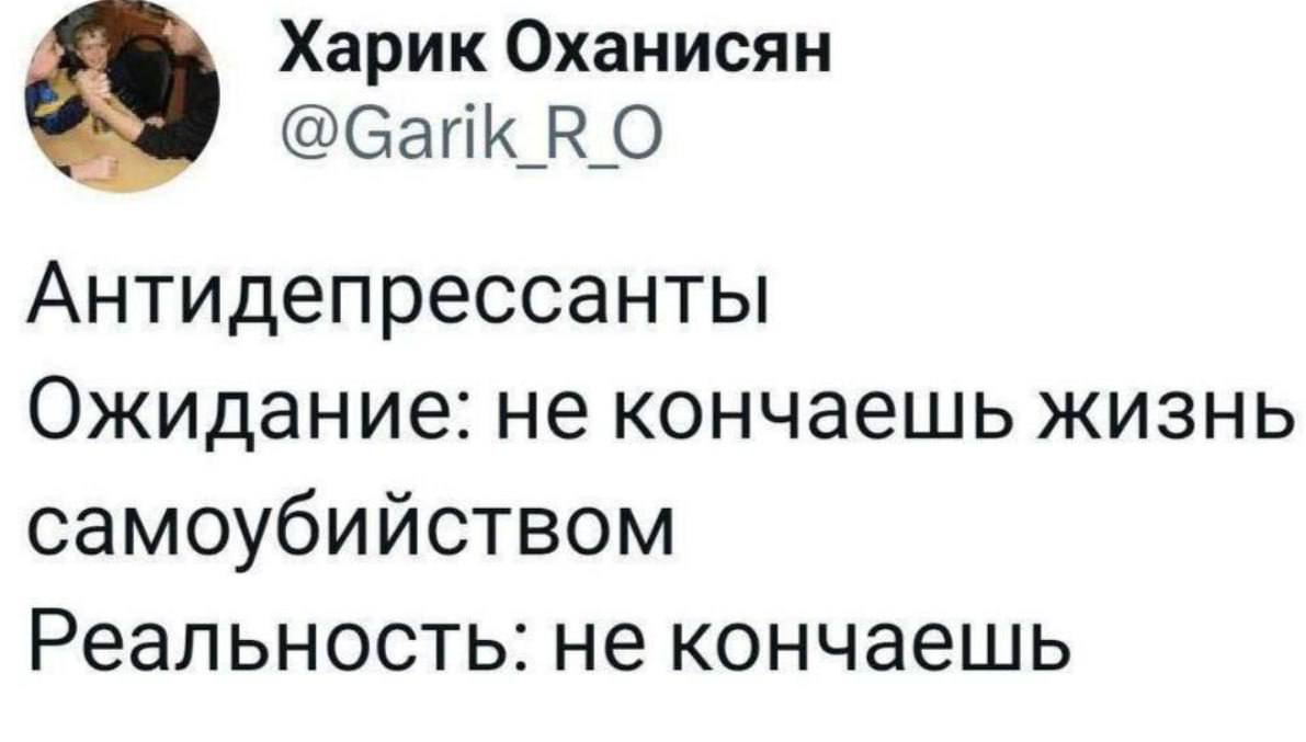 Харик Оханисян @Garik_R_O Антидепрессанты Ожидание: не кончаешь жизнь самоубийством Реальность: не кончаешь