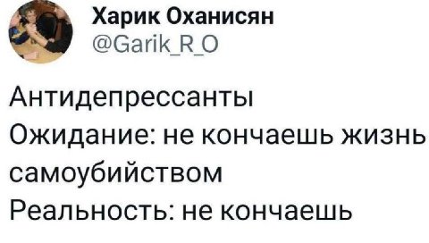 Харик Оханисян @Garik_R_O Антидепрессанты Ожидание: не кончаешь жизнь самоубийством Реальность: не кончаешь