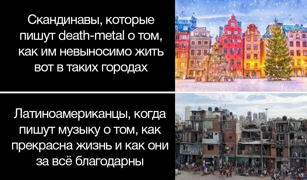 Скандинавы, которые пишут death-metal о том, как невыносимо жить wit вот в таких городах Латиноамериканцы, когда пишут музыку о том, как прекрасна жизнь и как они за все благодарны