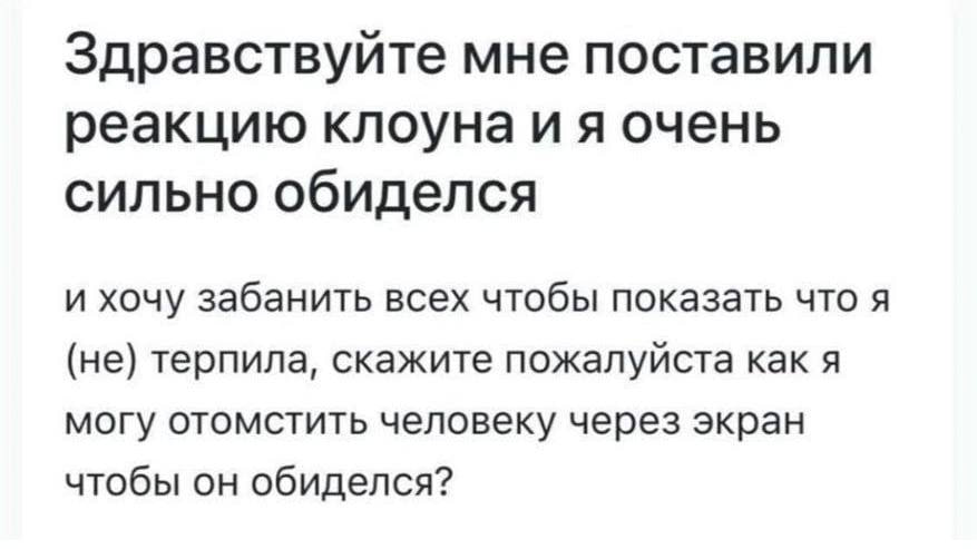 Здравствуйте мне поставили реакцию клоуна очень сильно обиделся и хочу забанить всех чтобы показать что я (не) терпила, скажите пожалуйста как я могу отомстить человеку через экран чтобы он обиделся?