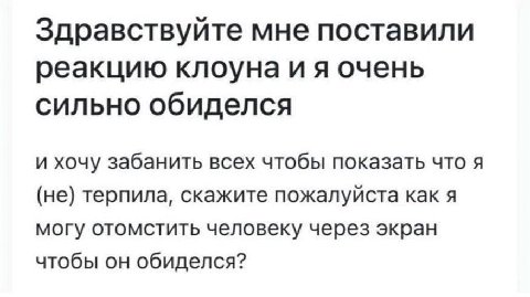 Здравствуйте мне поставили реакцию клоуна очень сильно обиделся и хочу забанить всех чтобы показать что я (не) терпила, скажите пожалуйста как я могу отомстить человеку через экран чтобы он обиделся?