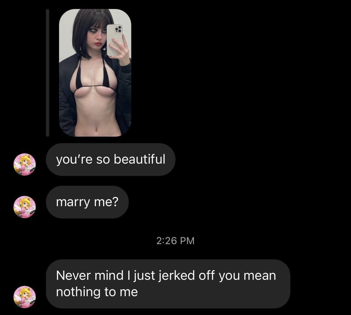 you're so beautiful marry me? Never mind just jerked off you mean nothing to me