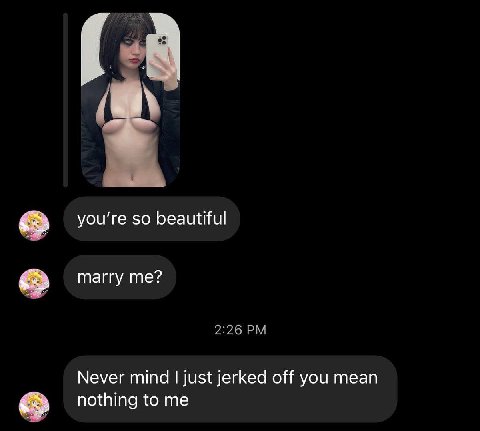 you're so beautiful marry me? Never mind just jerked off you mean nothing to me