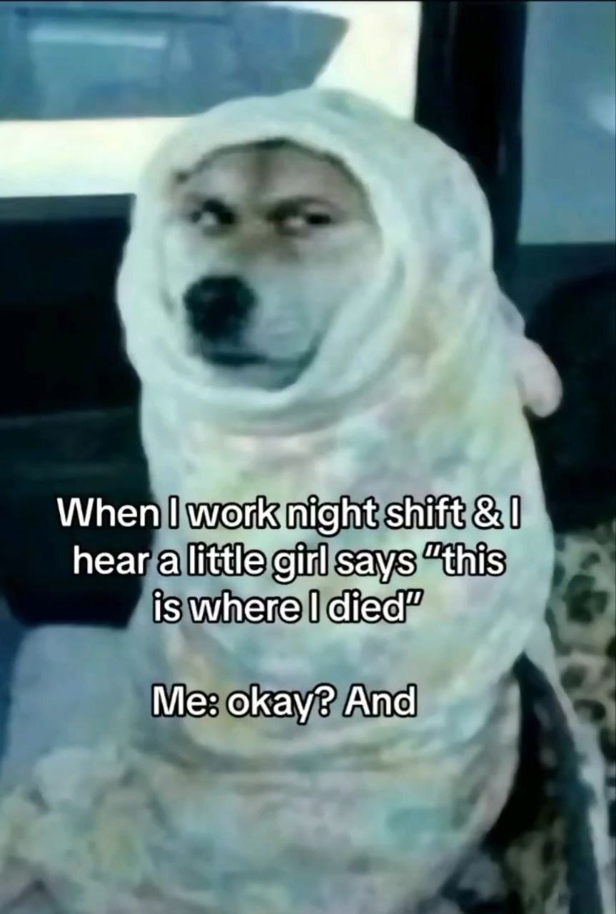 When shift hear a little girl is where died” Me: okay? And