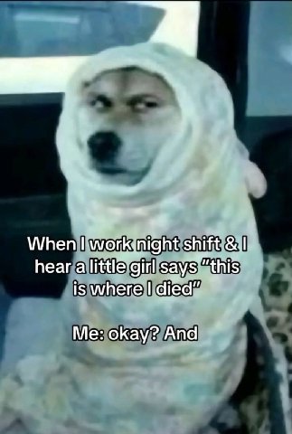 When shift hear a little girl is where died” Me: okay? And