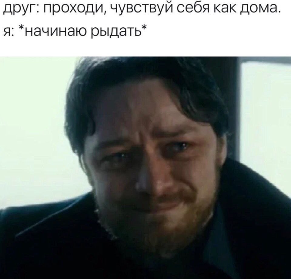 друг: проходи, чувствуй себя как дома. я: *начинаю рыдать*