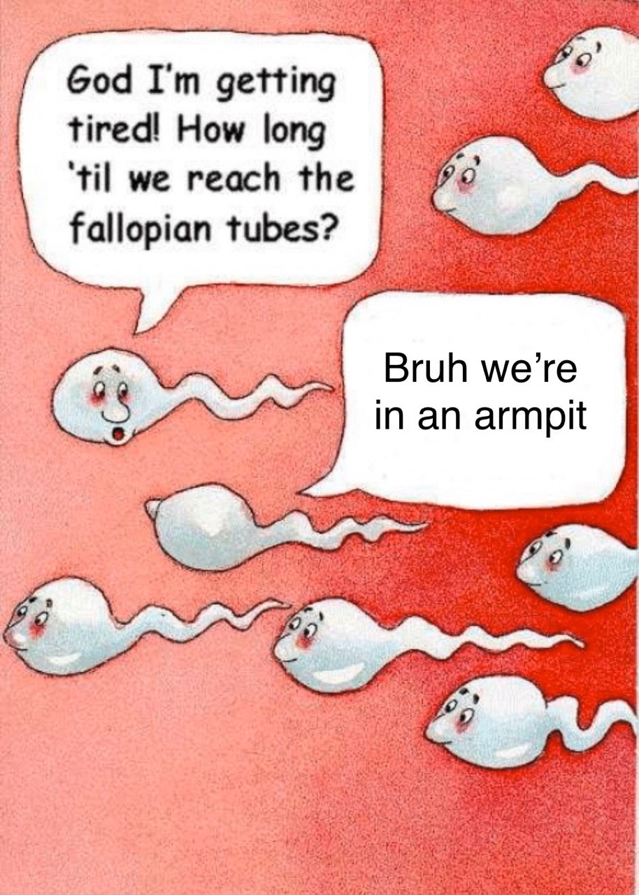 God getting tired! How long ‘til we reach the fallopian tubes? Bruh we’re in an armpit Dies