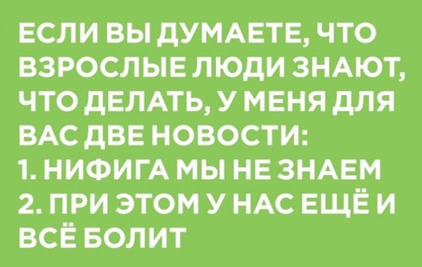 ЕСЛИ ВЫ ДУМАЕТЕ, ЧТО ВЗРОСЛЫЕ ЛЮДИ ЗНАЮТ, ЧТО ДЕЛАТЬ, У МЕНЯ ДЛЯ ВАС ДВЕ НОВОСТИ: 1. НИФИГА МЫ НЕЗНАЕМ 2. ПРИЭТОМУНАСЕЩЕИ ВСЁБОЛИТ