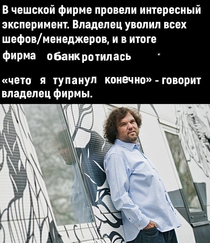 В чешской фирме провели интересный эксперимент. Владелец уволил всех шефов/менеджеров, и в итоге фирма обанкротилась «чето я тупанул конечно» говорит владелец фирмы. #7