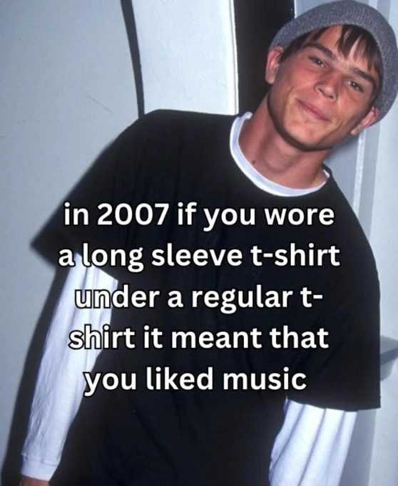 in 2007 if you wore along sleeve t-shirt umder а regular Shirt it meant that you liked music