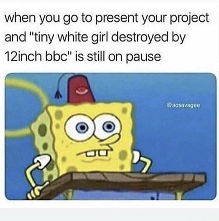 when you to present your project and "tiny white girl destroyed 12inch bbc" is still on pause WMacsavagoe