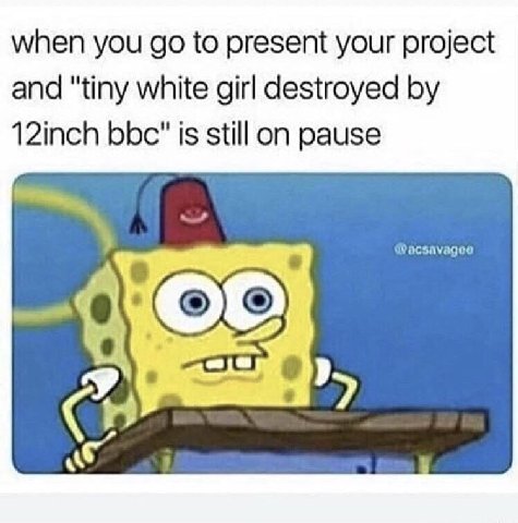 when you to present your project and "tiny white girl destroyed 12inch bbc" is still on pause WMacsavagoe