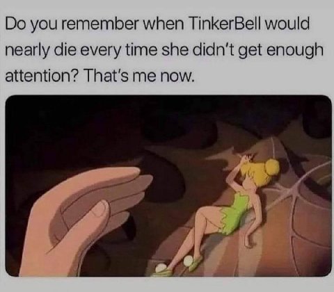 you remember when TinkerBell would nearly die every time she get enough attention? That's me now. а