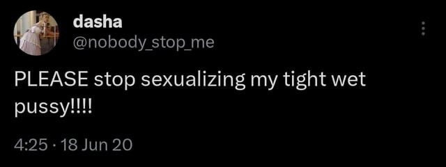 dasha PLEASE stop sexualizing my tight wet
