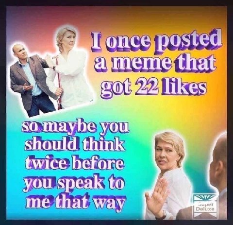Lonce a a meme that likes <а`таубе you should think twice before you speak to me that way Dei