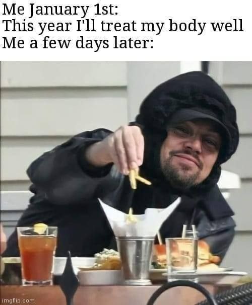 January ist: This year I'll treat my body well Me a few days later: