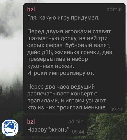bzl Гля, какую игру придумал. Перед двумя игроками ставят шахматную доску, на ней три серых ферзя, бубновый валет, дайс жменька гречки, два презерватива и набор кухонных ножей. Игроки импровизируют. Ч