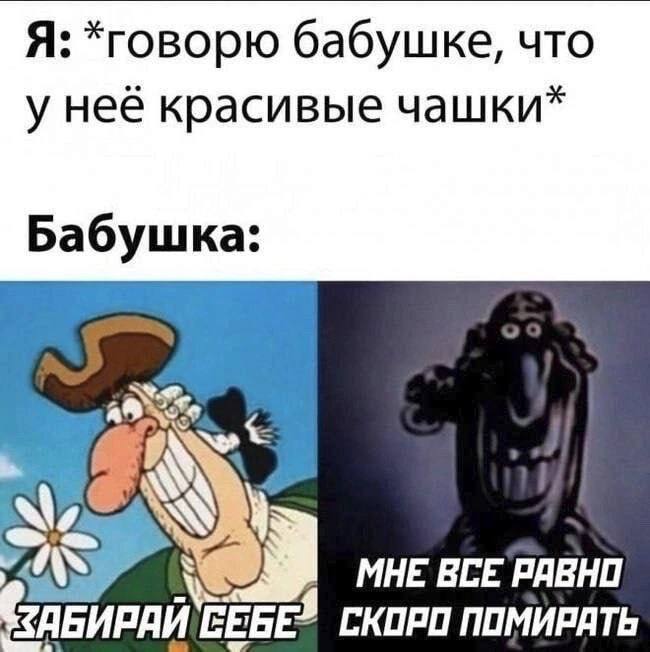 Я: *говорю бабушке, что у неё красивые чашки* Бабушка: МНЕ ВСЕ РАВНО ПОМИРАТЬ