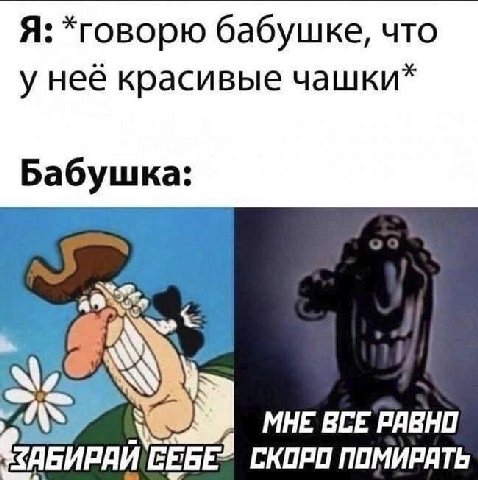 Я: *говорю бабушке, что у неё красивые чашки* Бабушка: МНЕ ВСЕ РАВНО ПОМИРАТЬ