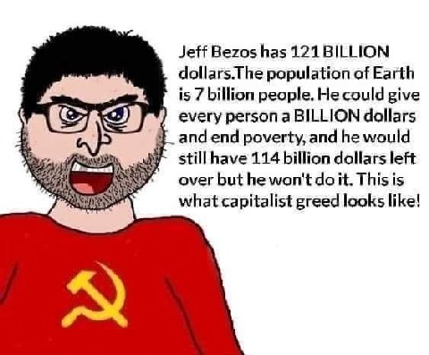 Jeff Bezos has 121 BILLION dollars.The population of Earth is 7 billion people. He could give every person а BILLION dollars and end poverty, and he would still have 114 billion dollars left ever but 