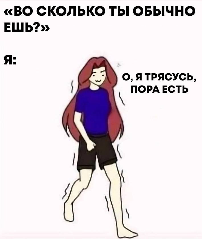 «ВО СКОЛЬКО ТЫ ОБЫЧНО ЕШЬ?» Я: О, ЯТРЯСУСЬ, ПОРА ЕСТЬ