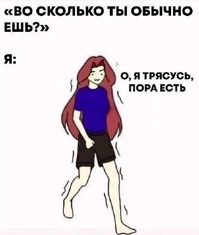 «ВО СКОЛЬКО ТЫ ОБЫЧНО ЕШЬ?» Я: О, ЯТРЯСУСЬ, ПОРА ЕСТЬ