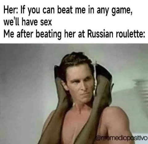 Her: If you can beat me in any game, we'll have sex Me after beating her at Russian roulette: