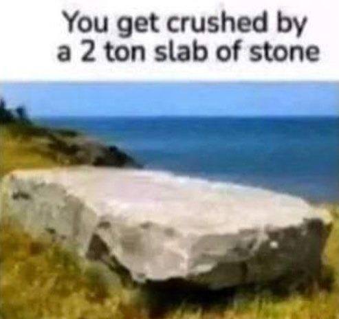 You get crushed a 2 ton slab of stone