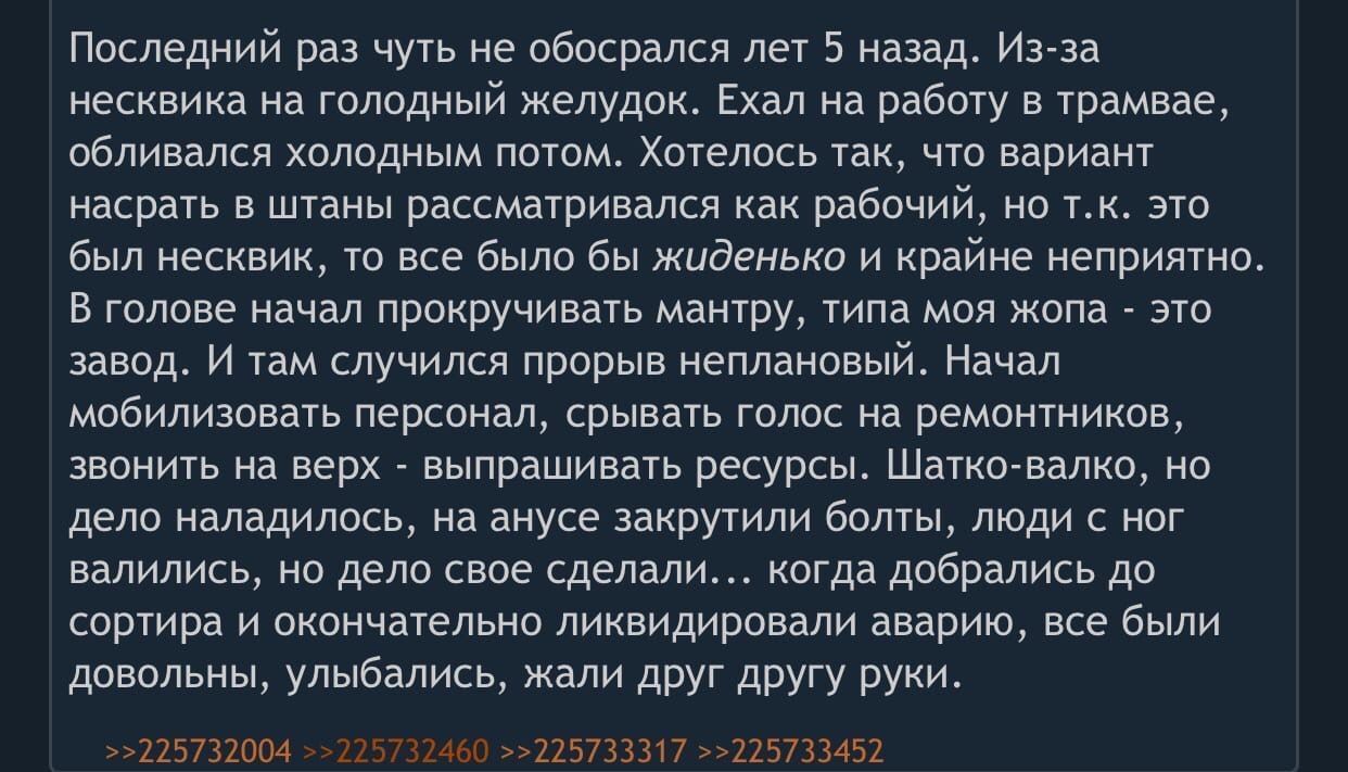 Последний раз чуть не обосрался лет 5 назад. Из-за несквика на голодный желудок. Ехал на работу в трамвае, обливался холодным потом. Хотелось так, что вариант насрать в штаны рассматривался как рабочи