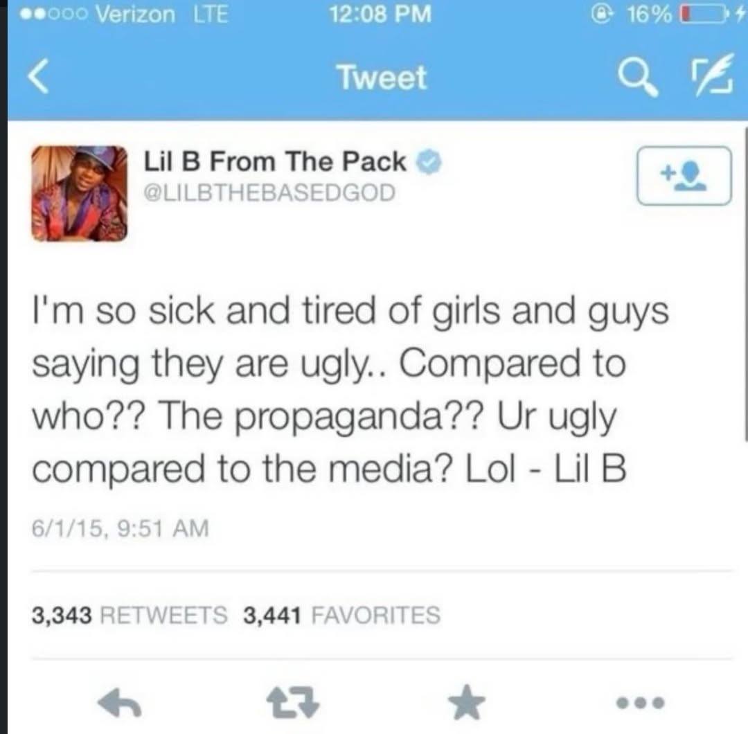 Verizon LTE 12:08 Tweet Lil From The Pack @LILBTHEBASEDGOD so sick and tired of girls and guys saying they are ugly.. Compared to who?? The propaganda?? ugly compared to the media? Lol Lil 6/1/15, 9:5
