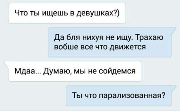 Что ты ищешь в девушках?) Да бля нихуя не ищу. Трахаю вобше все что движется Мдаа... Думаю, мы не сойдемся Ты что парализованная?
