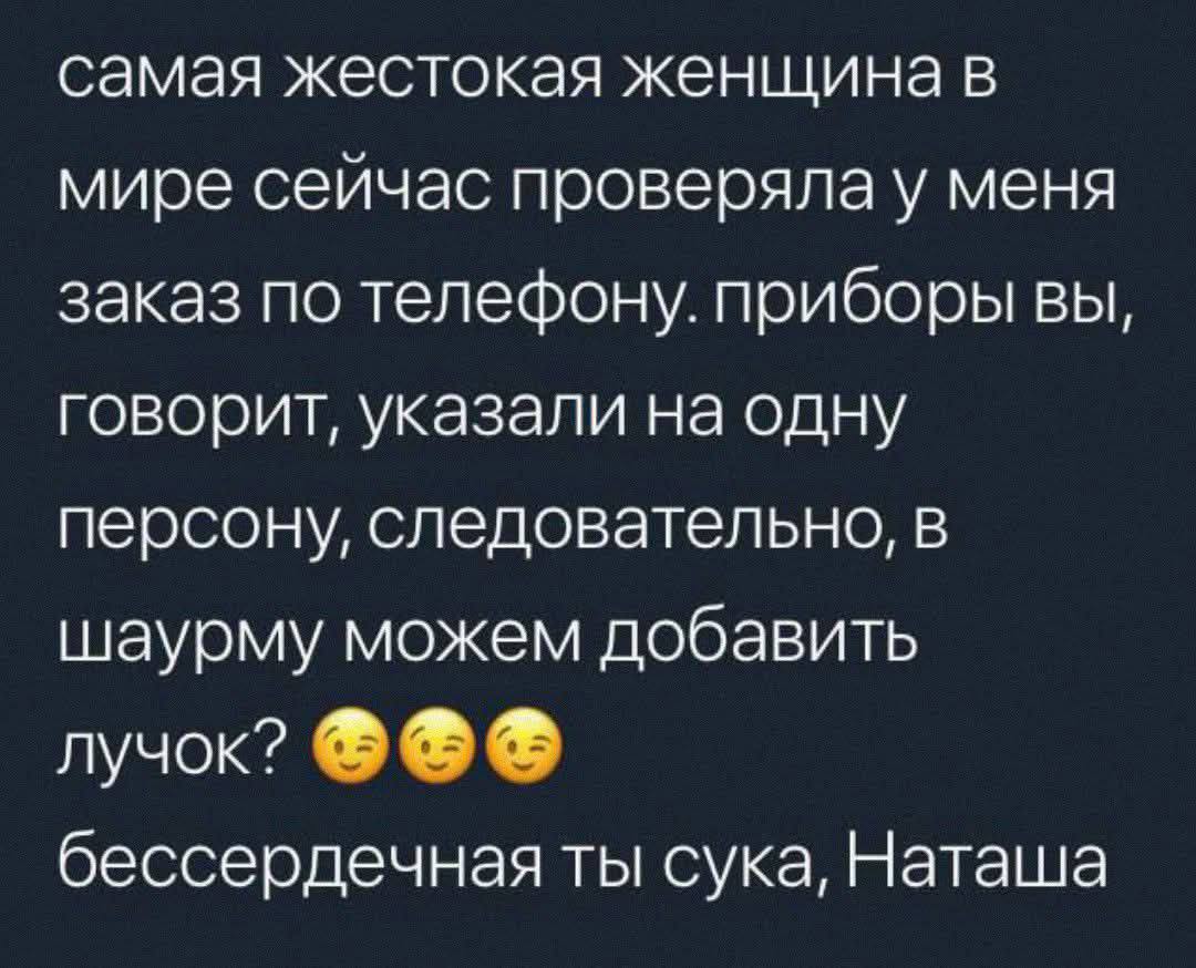 самая жестокая женщина в мире сейчас проверялау меня заказ по телефону. приборы вы, говорит, указали на одну персону, следовательно, в шаурму можем добавить лучок? бессердечная ты сука, Наташа
