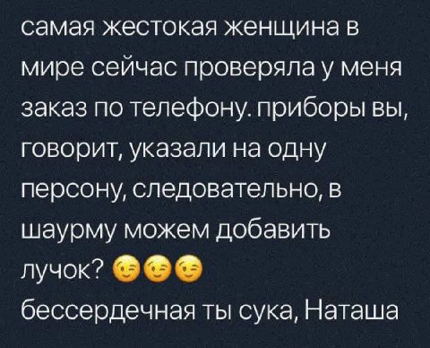 самая жестокая женщина в мире сейчас проверялау меня заказ по телефону. приборы вы, говорит, указали на одну персону, следовательно, в шаурму можем добавить лучок? бессердечная ты сука, Наташа