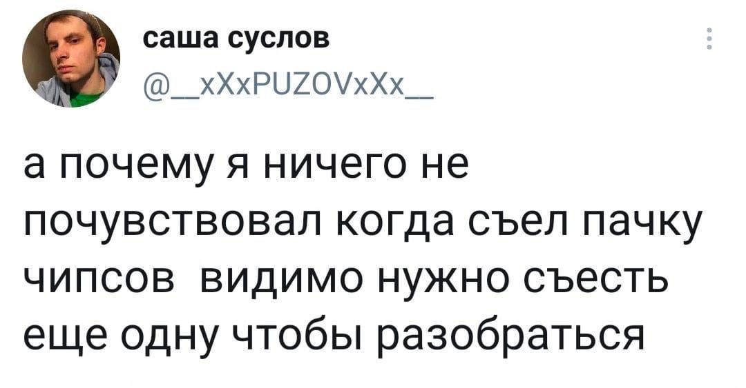 саша суслов @__xXxPUZOVxXx__ а почему я ничего не почувствовал когда съел пачку чипсов видимо нужно съесть еще одну чтобы разобраться