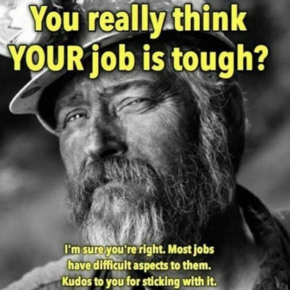 You really.think YOUR job is tough? sure.you're right. Most jobs Kudos to you for sticking with it ave difficult aspects to them