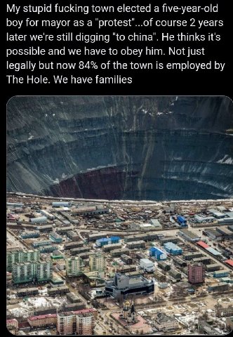 My stupid fucking town elected a five-year-old boy for mayor as a "protest"...of course 2 years later we're still digging china". He thinks it's possible and we have to obey him. Not just legally but 