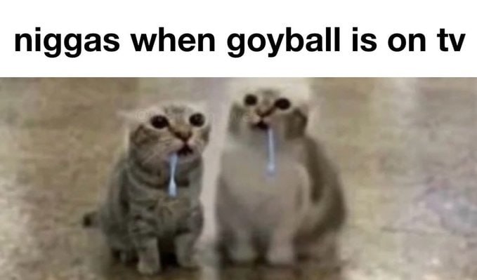 niggas when goyball is on