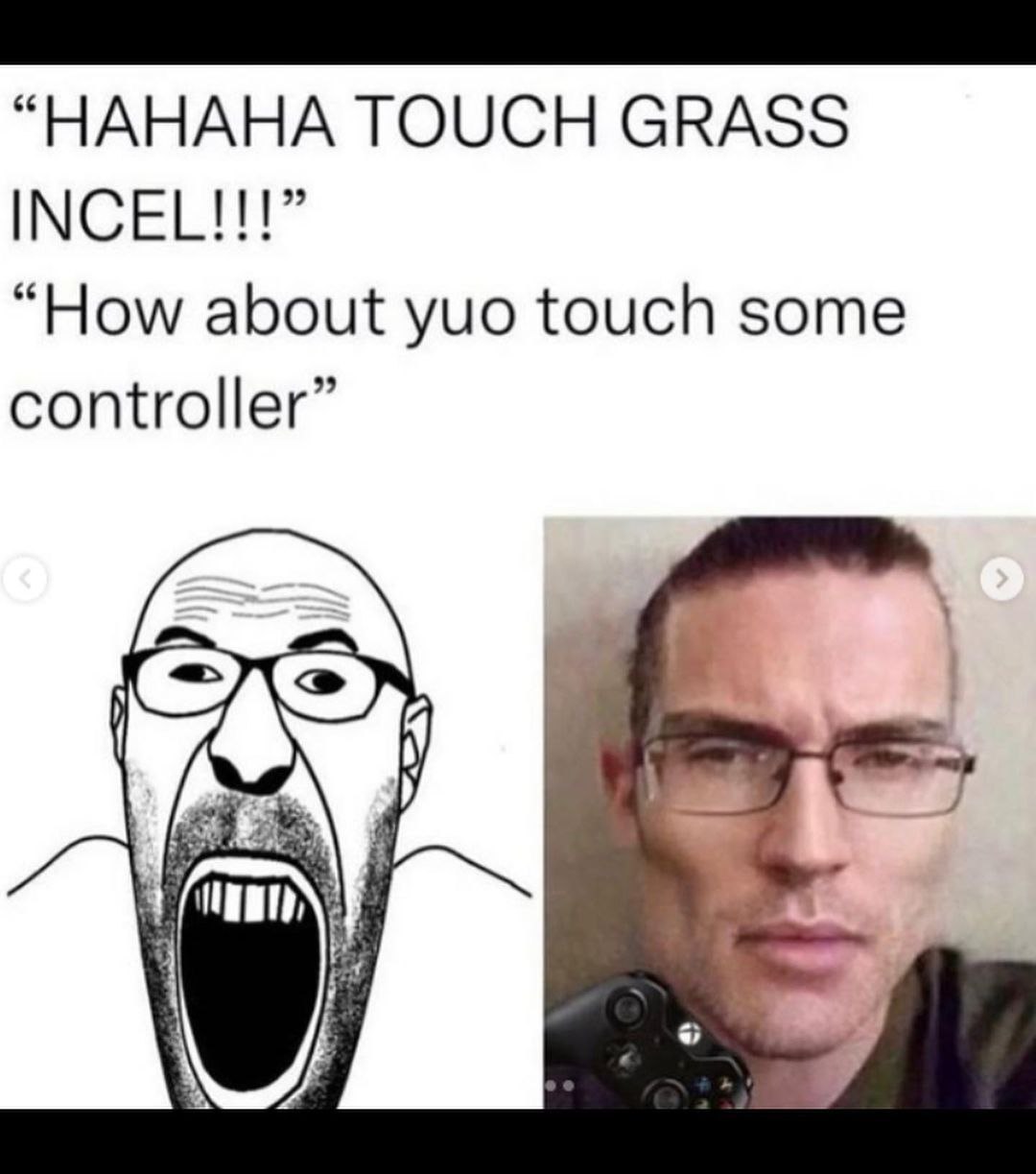 “HAHAHA TOUCH GRASS INCEL!!!” “How about yuo touch some controller”
