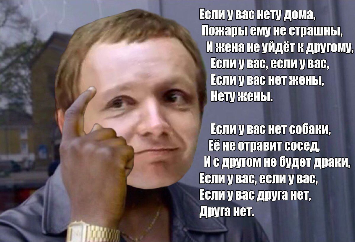 Если у вас нету дома, Пожары ему не страшны, И жена не уйдёт к другому, Если у вас, если увас, Если у вас нет жены, Нету жены. Если у вас нет собаки, Её не отравит сосед, другом не будет драки, Если у